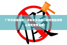 广州市婚姻调查：涂磊老师揭秘：如何挽回爱情，让爱情重燃激情！