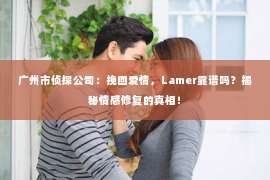 广州市侦探公司：挽回爱情，Lamer靠谱吗？揭秘情感修复的真相！