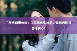 广州市调查公司：白羊座男生出轨，如何巧妙挽回他的心？