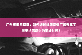 广州市调查取证：如何通过挽回爱情广场舞教学版重拾恋爱中的美好时光？