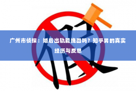 广州市侦探：婚后出轨能挽回吗？知乎男的真实经历与反思