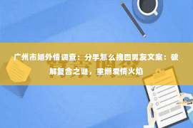 广州市婚外情调查：分手怎么挽回男友文案：破解复合之谜，重燃爱情火焰