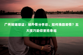 广州婚姻取证：婚外情分手后，如何挽回爱情？五大技巧助你重拾幸福