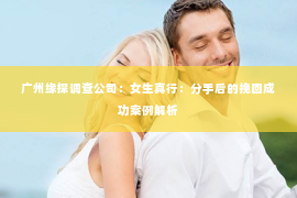 广州缘探调查公司：女生真行：分手后的挽回成功案例解析