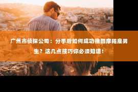 广州市侦探公司：分手后如何成功挽回摩羯座男生？这几点技巧你必须知道！