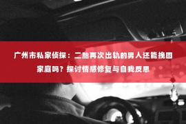 广州市私家侦探：二胎再次出轨的男人还能挽回家庭吗？探讨情感修复与自我反思