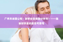 广州市调查公司：射手女会挽回分手吗？——揭秘射手座的复合可能性