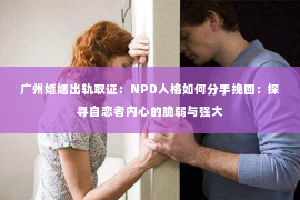 广州婚姻出轨取证：NPD人格如何分手挽回：探寻自恋者内心的脆弱与强大