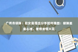 广州市侦探：处女座提出分手如何挽回：破解星座心理，重燃爱情火花