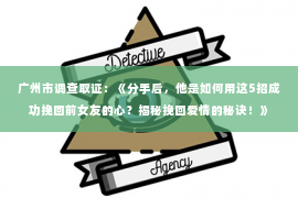 广州市调查取证：《分手后，他是如何用这5招成功挽回前女友的心？揭秘挽回爱情的秘诀！》