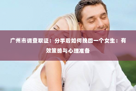 广州市调查取证：分手后如何挽回一个女生：有效策略与心理准备