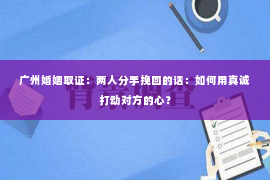 广州婚姻取证：两人分手挽回的话：如何用真诚打动对方的心？