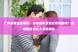 广州婚姻出轨取证：分手的前女友还能挽回吗？揭秘复合的五大关键因素