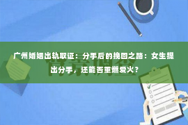 广州婚姻出轨取证：分手后的挽回之路：女生提出分手，还能否重燃爱火？