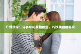 广州侦探：分手后礼貌性回复，巧妙挽回的秘诀