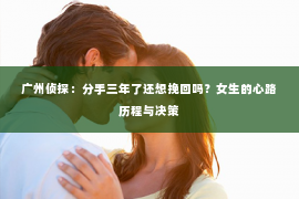 广州侦探：分手三年了还想挽回吗？女生的心路历程与决策