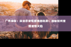 广州缘探：深圳恋爱情感挽回机制：揭秘如何重燃爱情火焰