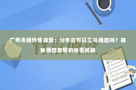 广州市婚外情调查：分手后可以立马挽回吗？揭秘挽回爱情的秘密武器