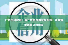 广州出轨取证：商丘情感挽回专家热线：让爱情重燃希望的桥梁