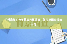 广州缘探：分手挽回具体做法：如何重燃爱情的火花