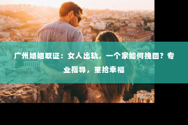 广州婚姻取证：女人出轨，一个家如何挽回？专业指导，重拾幸福