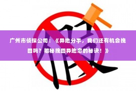 广州市侦探公司：《异地分手，我们还有机会挽回吗？揭秘挽回异地恋的秘诀！》