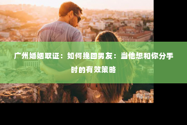 广州婚姻取证：如何挽回男友：当他想和你分手时的有效策略