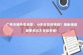 广州市婚外情调查：分手后如何挽回？揭秘挽回爱情的五大关键步骤！