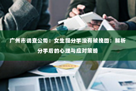 广州市调查公司：女生提分手没有被挽回：解析分手后的心理与应对策略