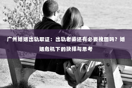 广州婚姻出轨取证：出轨老婆还有必要挽回吗？婚姻危机下的抉择与思考