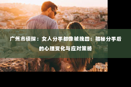 广州市侦探：女人分手都像被挽回：揭秘分手后的心理变化与应对策略