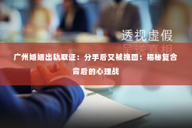 广州婚姻出轨取证：分手后又被挽回：揭秘复合背后的心理战