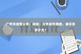 广州市调查公司：标题：分手后想挽回，要冷淡多少天？