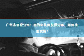 广州市调查公司：因为彩礼男友提分手，如何挽回爱情？