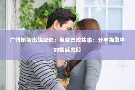 广州婚姻出轨取证：当爱已成往事：分手挽歌中的情感救赎