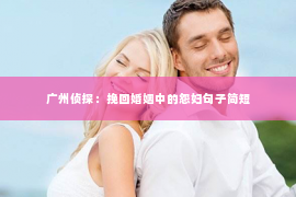 广州侦探：挽回婚姻中的怨妇句子简短