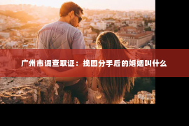 广州市调查取证：挽回分手后的婚姻叫什么