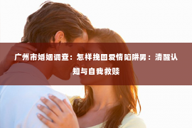 广州市婚姻调查：怎样挽回爱情陷阱男：清醒认知与自我救赎