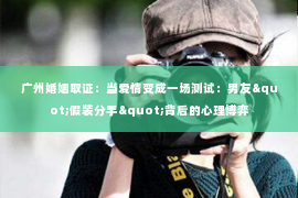 广州婚姻取证:当爱情变成一场测试:男友"假装分手"背后的心理博弈 广州婚姻取证:当爱情变成一场测试:男友"假装分手"背后的心理博弈