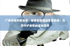 广州市婚外情调查:孝感爱情挽回专家热线:为您守护爱情的温暖港湾 广州市婚外情调查:孝感爱情挽回专家热线:为您守护爱情的温暖港湾