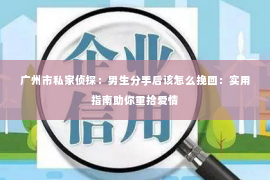 广州市私家侦探：男生分手后该怎么挽回：实用指南助你重拾爱情