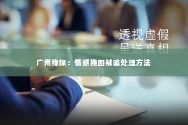 广州缘探：情感挽回被骗处理方法