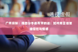 广州侦探：挽回分手最有效的话：如何用言语重建信任与情感