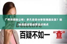 广州市侦探公司:多久后会分手想挽回女友?揭秘挽回爱情的黄金时间点 广州市侦探公司:多久后会分手想挽回女友?揭秘挽回爱情的黄金时间点
