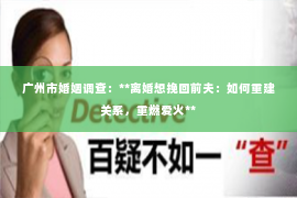 广州市婚姻调查：**离婚想挽回前夫：如何重建关系，重燃爱火**