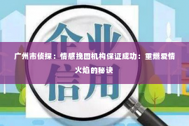 广州市侦探：情感挽回机构保证成功：重燃爱情火焰的秘诀