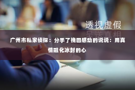 广州市私家侦探：分手了挽回感动的说说：用真情融化冰封的心