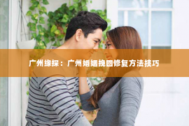 广州缘探：广州婚姻挽回修复方法技巧