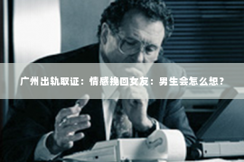 广州出轨取证：情感挽回女友：男生会怎么想？