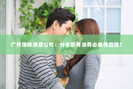 广州缘探调查公司:分手前有没有必要挽回他? 广州缘探调查公司:分手前有没有必要挽回他?